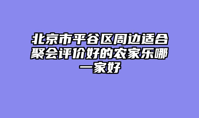 北京市平谷区周边适合聚会评价好的农家乐哪一家好