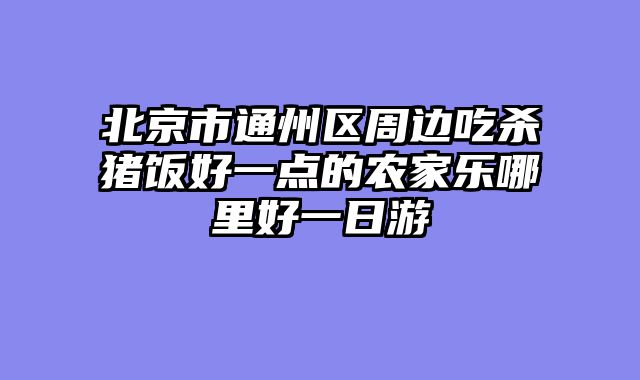 北京市通州区周边吃杀猪饭好一点的农家乐哪里好一日游
