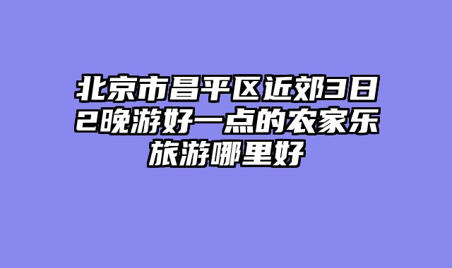 北京市昌平区近郊3日2晚游好一点的农家乐旅游哪里好