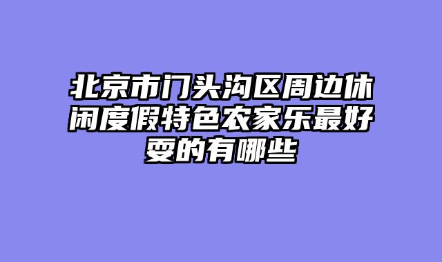 北京市门头沟区周边休闲度假特色农家乐最好耍的有哪些
