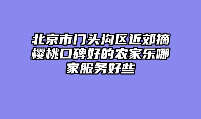 北京市门头沟区近郊摘樱桃口碑好的农家乐哪家服务好些
