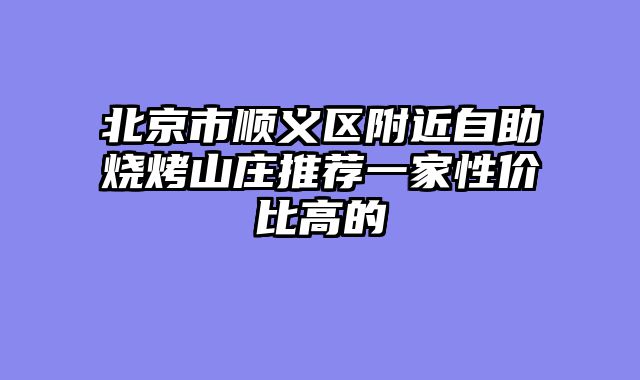 北京市顺义区附近自助烧烤山庄推荐一家性价比高的