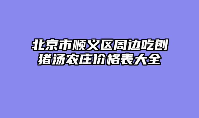 北京市顺义区周边吃刨猪汤农庄价格表大全