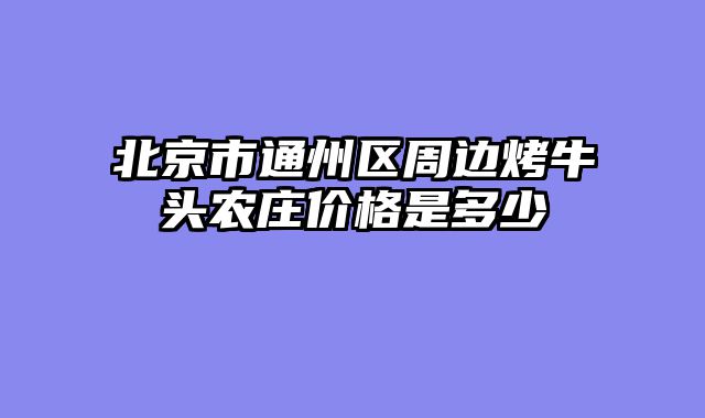 北京市通州区周边烤牛头农庄价格是多少