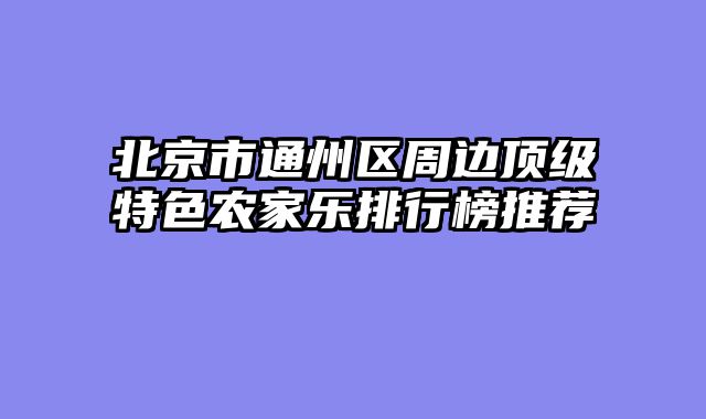 北京市通州区周边顶级特色农家乐排行榜推荐
