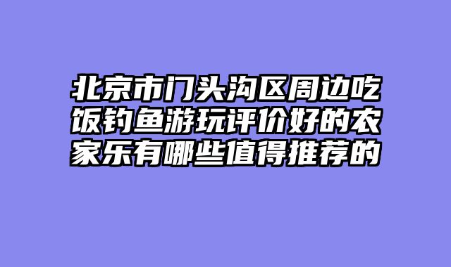 北京市门头沟区周边吃饭钓鱼游玩评价好的农家乐有哪些值得推荐的