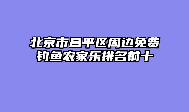 北京市昌平区周边免费钓鱼农家乐排名前十