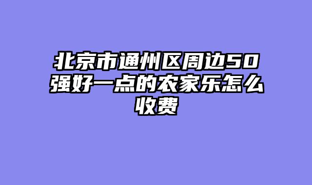 北京市通州区周边50强好一点的农家乐怎么收费