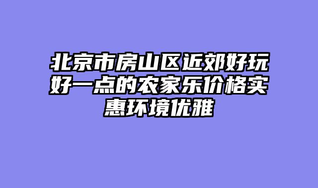 北京市房山区近郊好玩好一点的农家乐价格实惠环境优雅