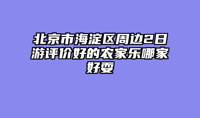 北京市海淀区周边2日游评价好的农家乐哪家好耍