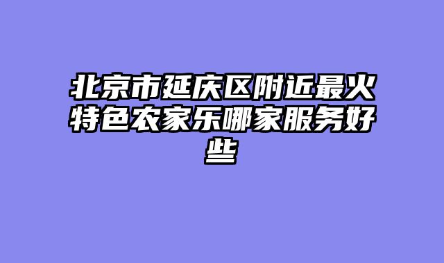 北京市延庆区附近最火特色农家乐哪家服务好些