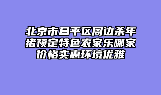 北京市昌平区周边杀年猪预定特色农家乐哪家价格实惠环境优雅