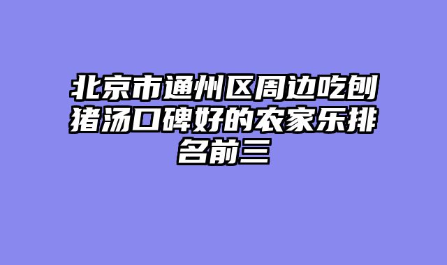 北京市通州区周边吃刨猪汤口碑好的农家乐排名前三