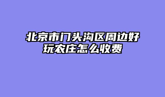北京市门头沟区周边好玩农庄怎么收费