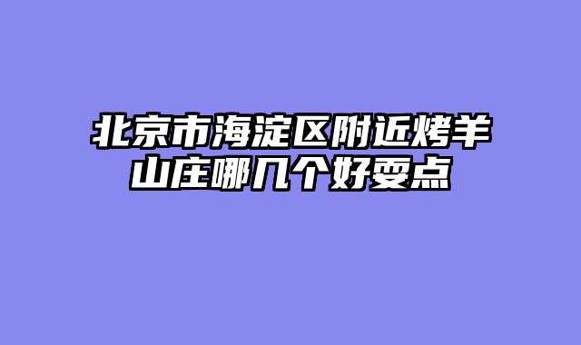 北京市海淀区附近烤羊山庄哪几个好耍点