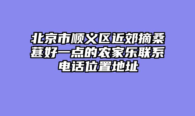 北京市顺义区近郊摘桑葚好一点的农家乐联系电话位置地址