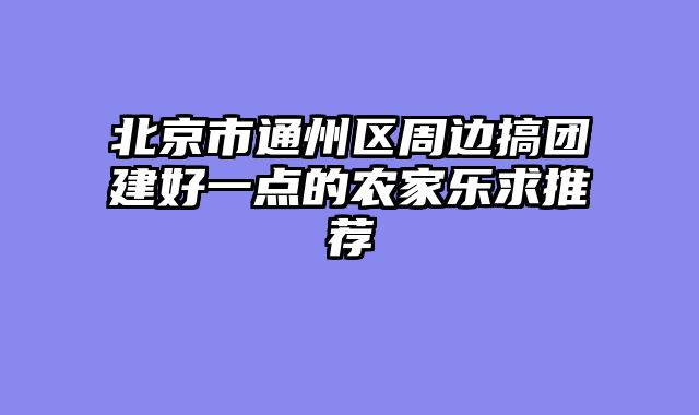 北京市通州区周边搞团建好一点的农家乐求推荐