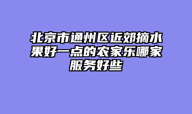 北京市通州区近郊摘水果好一点的农家乐哪家服务好些