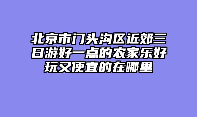 北京市门头沟区近郊三日游好一点的农家乐好玩又便宜的在哪里