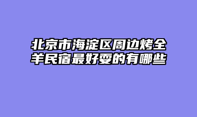 北京市海淀区周边烤全羊民宿最好耍的有哪些