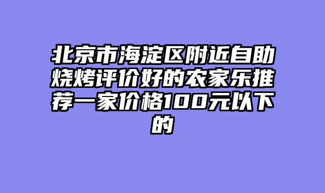 北京市海淀区附近自助烧烤评价好的农家乐推荐一家价格100元以下的