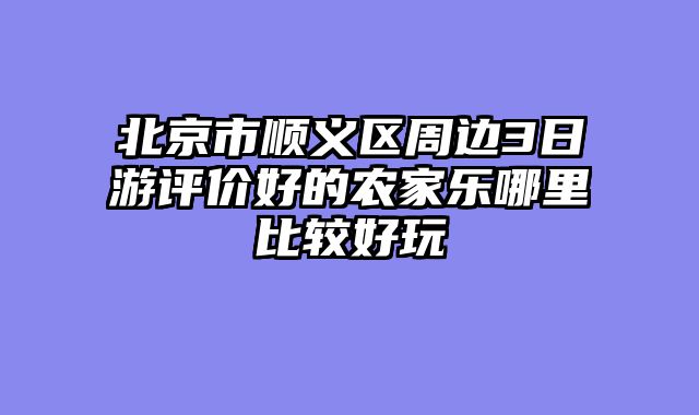 北京市顺义区周边3日游评价好的农家乐哪里比较好玩