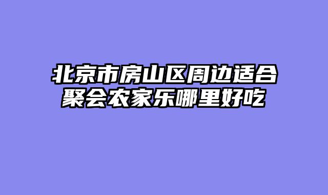 北京市房山区周边适合聚会农家乐哪里好吃