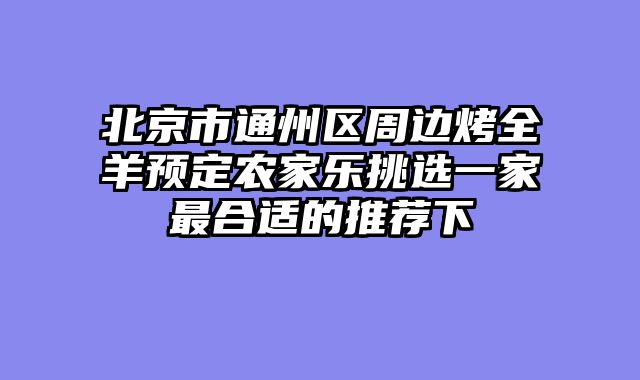 北京市通州区周边烤全羊预定农家乐挑选一家最合适的推荐下