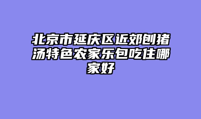 北京市延庆区近郊刨猪汤特色农家乐包吃住哪家好