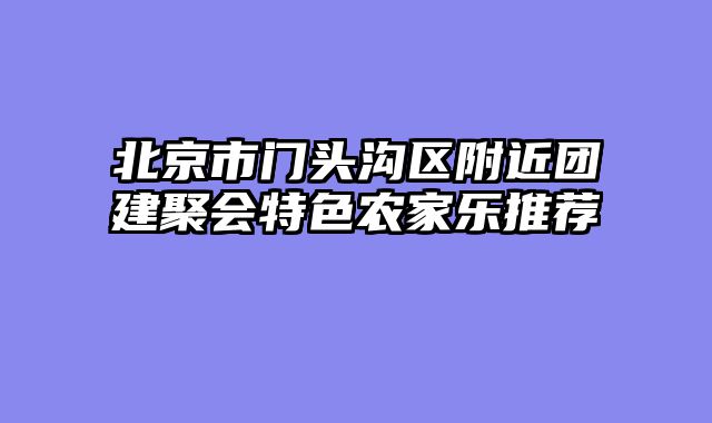 北京市门头沟区附近团建聚会特色农家乐推荐