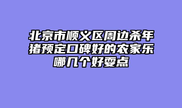 北京市顺义区周边杀年猪预定口碑好的农家乐哪几个好耍点