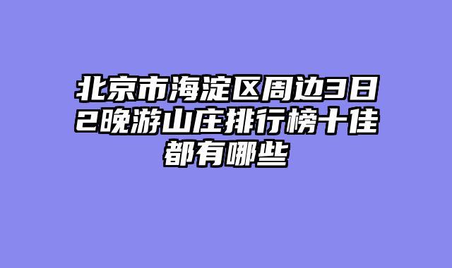 北京市海淀区周边3日2晚游山庄排行榜十佳都有哪些