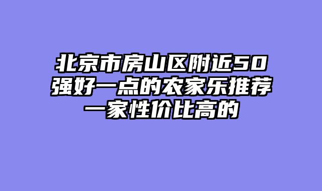 北京市房山区附近50强好一点的农家乐推荐一家性价比高的