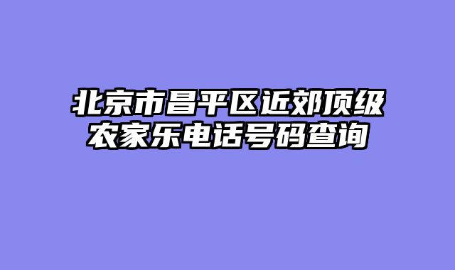 北京市昌平区近郊顶级农家乐电话号码查询