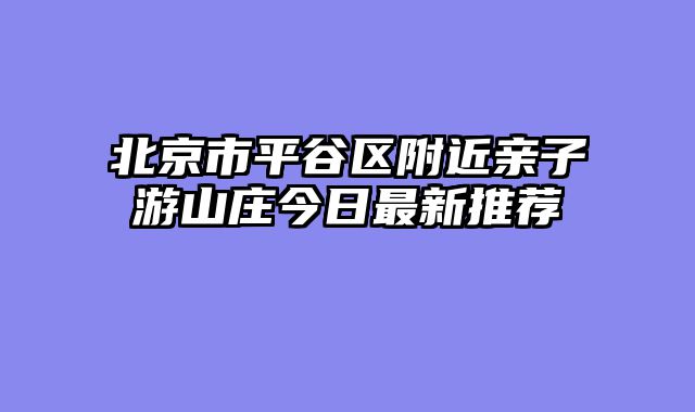 北京市平谷区附近亲子游山庄今日最新推荐