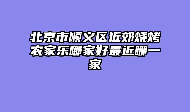 北京市顺义区近郊烧烤农家乐哪家好最近哪一家
