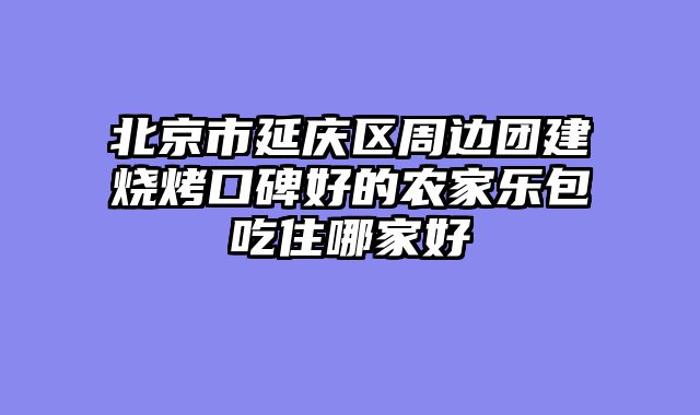 北京市延庆区周边团建烧烤口碑好的农家乐包吃住哪家好