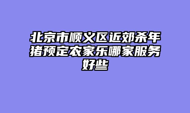 北京市顺义区近郊杀年猪预定农家乐哪家服务好些