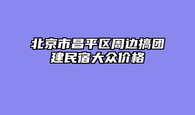 北京市昌平区周边搞团建民宿大众价格