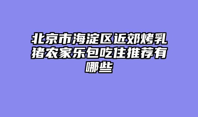 北京市海淀区近郊烤乳猪农家乐包吃住推荐有哪些
