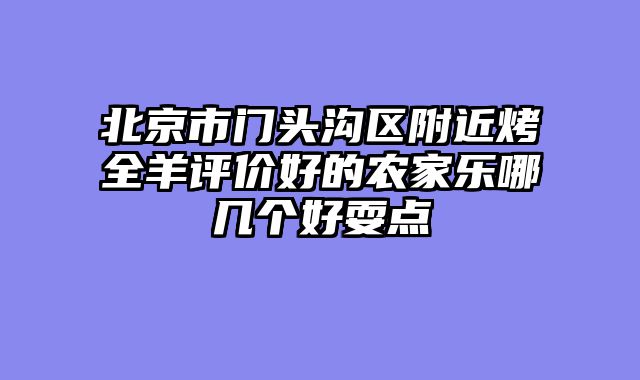 北京市门头沟区附近烤全羊评价好的农家乐哪几个好耍点