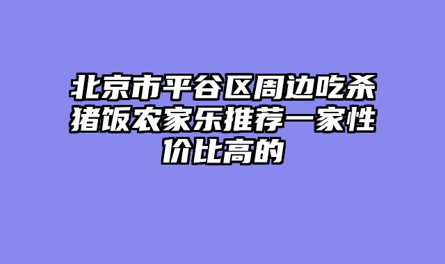 北京市平谷区周边吃杀猪饭农家乐推荐一家性价比高的