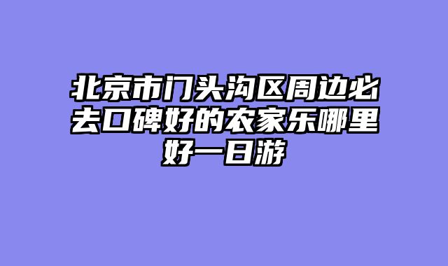 北京市门头沟区周边必去口碑好的农家乐哪里好一日游