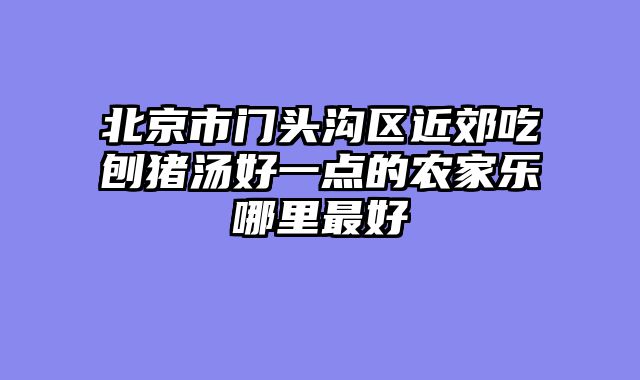 北京市门头沟区近郊吃刨猪汤好一点的农家乐哪里最好