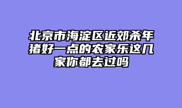 北京市海淀区近郊杀年猪好一点的农家乐这几家你都去过吗