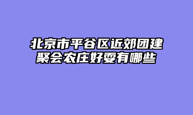 北京市平谷区近郊团建聚会农庄好耍有哪些