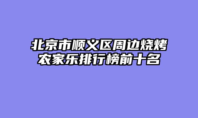北京市顺义区周边烧烤农家乐排行榜前十名