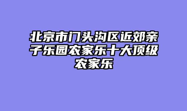 北京市门头沟区近郊亲子乐园农家乐十大顶级农家乐