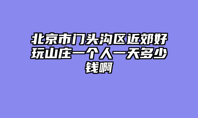 北京市门头沟区近郊好玩山庄一个人一天多少钱啊