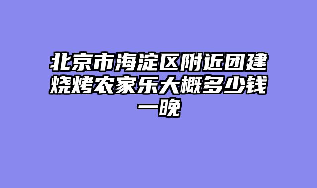 北京市海淀区附近团建烧烤农家乐大概多少钱一晚